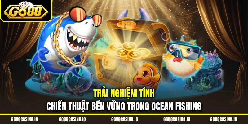 Bắn Cá Đổi Thưởng - 3 Siêu Phẩm Khuấy Đảo Đại Dương Go88 4 Trải nghiệm tính chiến thuật bền vững trong Ocean fishing